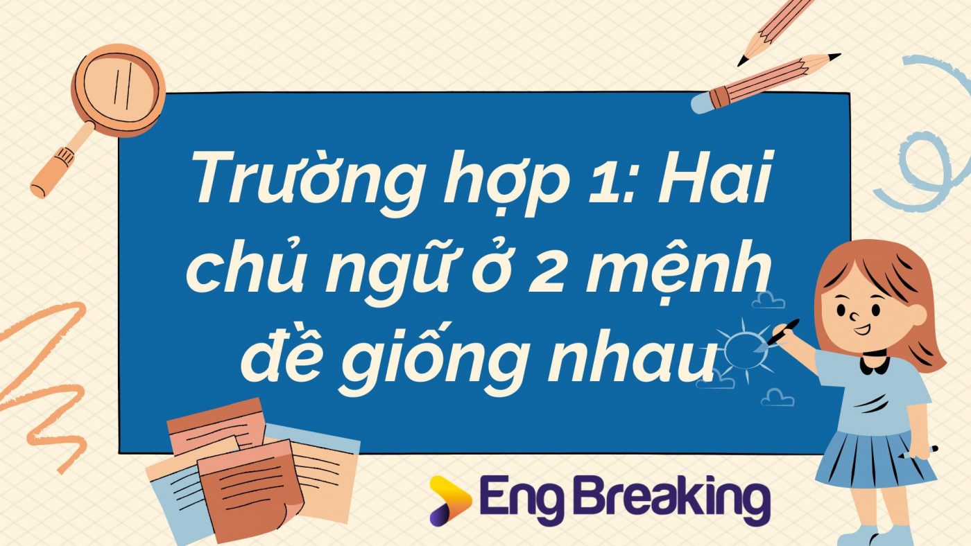 Trường hợp 1: Hai chủ ngữ ở 2 mệnh đề giống nhau